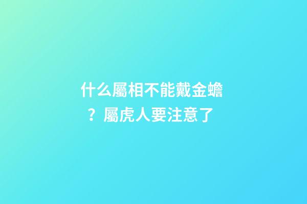 什么屬相不能戴金蟾？屬虎人要注意了